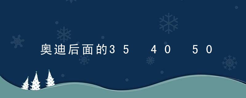 奥迪后面的35 40 50什么意思？奥迪30 35 40 45什么意思